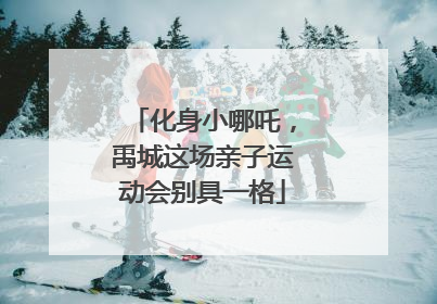 化身小哪吒，禹城这场亲子运动会别具一格