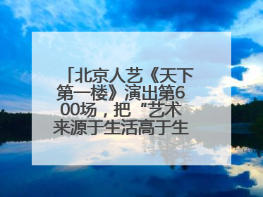 北京人艺《天下第一楼》演出第600场，把“艺术来源于生活高于生活”诠释到极致