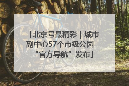 北京号最精彩｜城市副中心57个市级公园“官方导航”发布