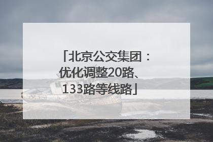 北京公交集团：优化调整20路、133路等线路