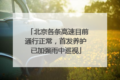 北京各条高速目前通行正常，首发养护已加强雨中巡视