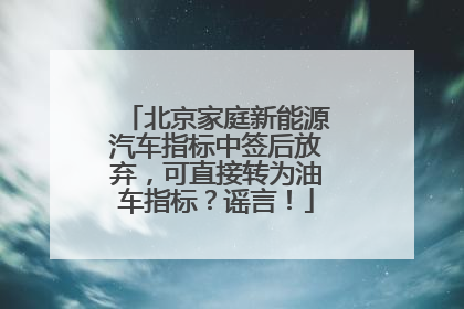 北京家庭新能源汽车指标中签后放弃，可直接转为油车指标？谣言！