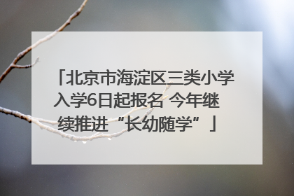 北京市海淀区三类小学入学6日起报名 今年继续推进“长幼随学”