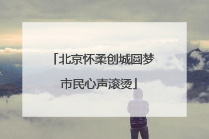 北京怀柔创城圆梦 市民心声滚烫