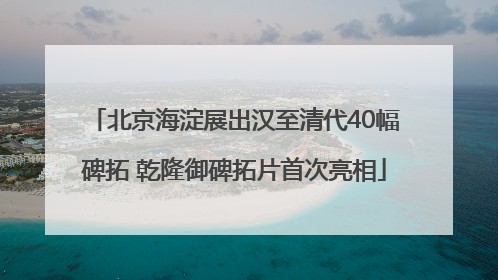 北京海淀展出汉至清代40幅碑拓 乾隆御碑拓片首次亮相