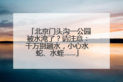 北京门头沟一公园被水淹了？请注意：千万别趟水，小心水蛇、水蛭……
