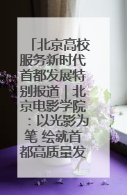 北京高校服务新时代首都发展特别报道｜北京电影学院：以光影为笔 绘就首都高质量发展新画卷