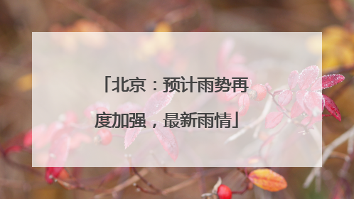 北京：预计雨势再度加强，最新雨情