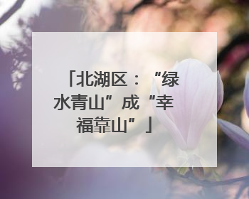 北湖区：“绿水青山”成“幸福靠山”