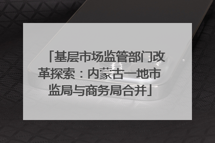 基层市场监管部门改革探索：内蒙古一地市监局与商务局合并