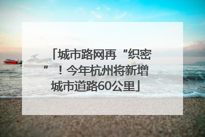 城市路网再“织密”！今年杭州将新增城市道路60公里