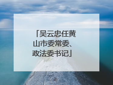 吴云忠任黄山市委常委、政法委书记
