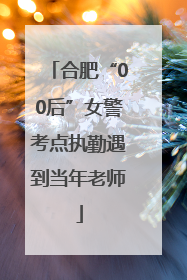 合肥“00后”女警考点执勤遇到当年老师