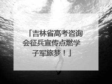 吉林省高考咨询会征兵宣传点燃学子军旅梦！