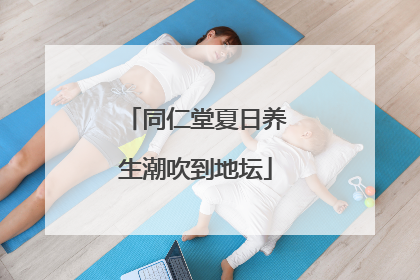 同仁堂夏日养生潮吹到地坛