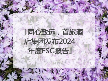 同心致远，首旅酒店集团发布2024年度ESG报告