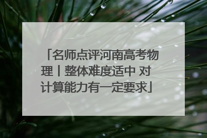 名师点评河南高考物理丨整体难度适中 对计算能力有一定要求