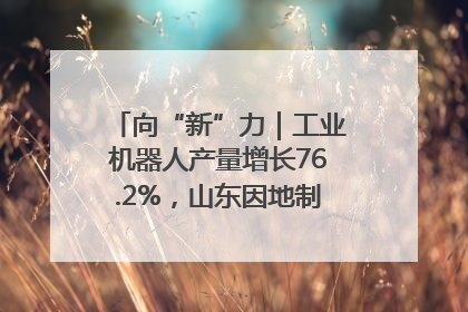 向“新”力｜工业机器人产量增长76.2%，山东因地制宜发展新质生产力