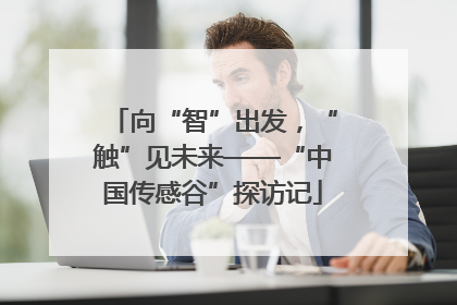 向“智”出发，“触”见未来——“中国传感谷”探访记