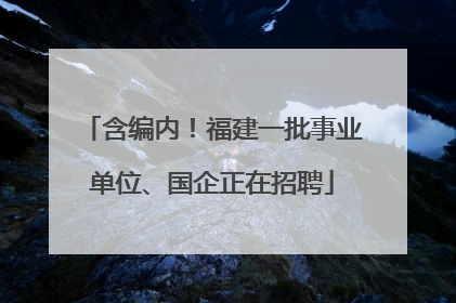 含编内！福建一批事业单位、国企正在招聘