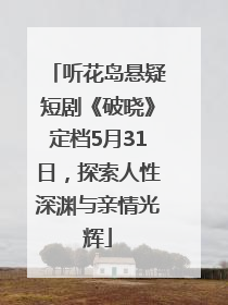 听花岛悬疑短剧《破晓》定档5月31日，探索人性深渊与亲情光辉