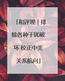 和评理｜排除各种干扰破坏 校正中美关系航向