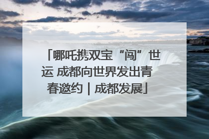 哪吒携双宝“闯”世运 成都向世界发出青春邀约｜成都发展