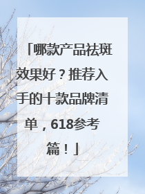 哪款产品祛斑效果好？推荐入手的十款品牌清单，618参考篇！