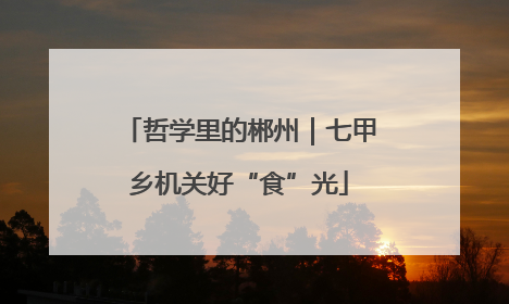 哲学里的郴州｜七甲乡机关好“食”光
