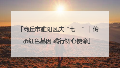 商丘市睢阳区庆“七一”｜传承红色基因 践行初心使命