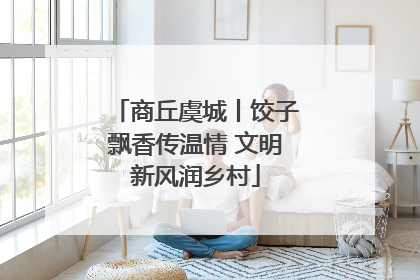 商丘虞城丨饺子飘香传温情 文明新风润乡村