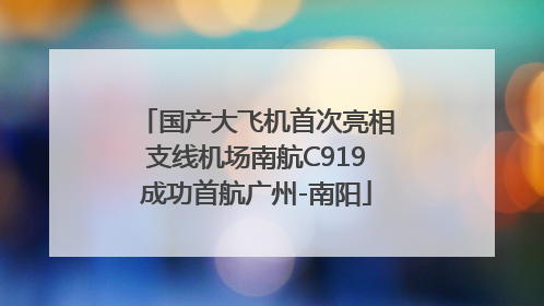 国产大飞机首次亮相支线机场南航C919成功首航广州-南阳