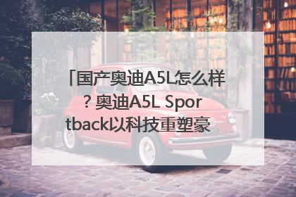 国产奥迪A5L怎么样？奥迪A5L Sportback以科技重塑豪华运动轿车市场格局