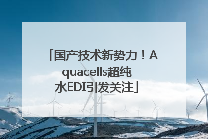 国产技术新势力！Aquacells超纯水EDI引发关注
