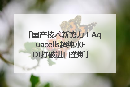 国产技术新势力！Aquacells超纯水EDI打破进口垄断