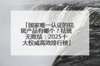 国家唯一认证的祛斑产品有哪个？祛斑无败绩：2025十大权威高效排行榜