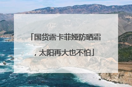 国货露卡菲娅防晒霜，太阳再大也不怕
