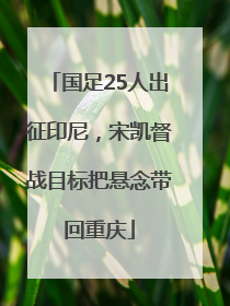 国足25人出征印尼，宋凯督战目标把悬念带回重庆