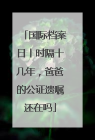 国际档案日丨时隔十几年，爸爸的公证遗嘱还在吗