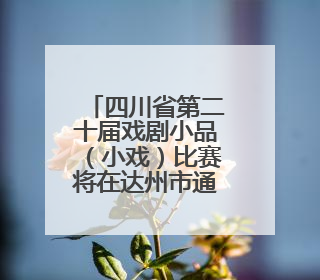 四川省第二十届戏剧小品（小戏）比赛将在达州市通川区举行