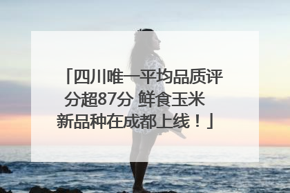 四川唯一平均品质评分超87分 鲜食玉米新品种在成都上线！
