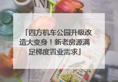 四方机车公园升级改造大变身！新老房源满足梯度置业需求