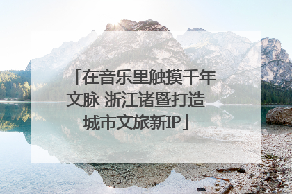 在音乐里触摸千年文脉 浙江诸暨打造城市文旅新IP
