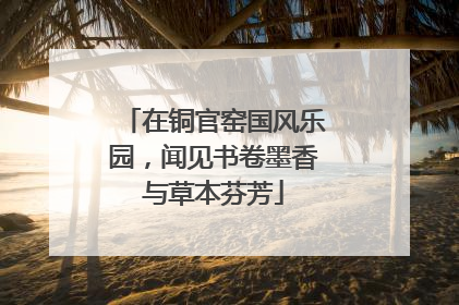 在铜官窑国风乐园，闻见书卷墨香与草本芬芳