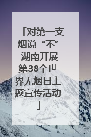 对第一支烟说“不” 湖南开展第38个世界无烟日主题宣传活动