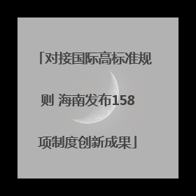 对接国际高标准规则 海南发布158项制度创新成果