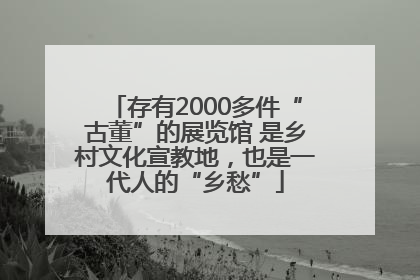 存有2000多件“古董”的展览馆 是乡村文化宣教地，也是一代人的“乡愁”