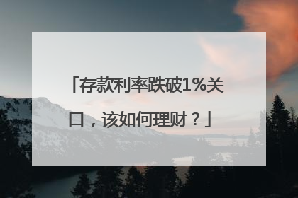 存款利率跌破1%关口，该如何理财？