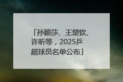 孙颖莎、王楚钦、许昕等，2025乒超球员名单公布