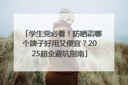 学生党必看！防晒霜哪个牌子好用又便宜？2025超全避坑指南